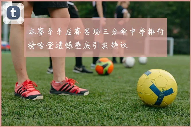 本赛季季后赛客场三分命中率排行榜哈登遗憾垫底引发热议