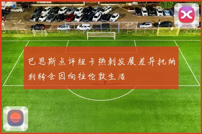 巴恩斯点评纽卡热刺发展差异托纳利转会因向往伦敦生活