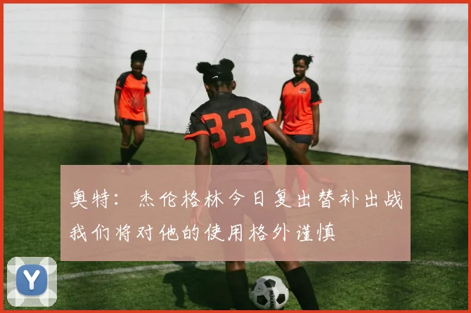奥特：杰伦格林今日复出替补出战我们将对他的使用格外谨慎