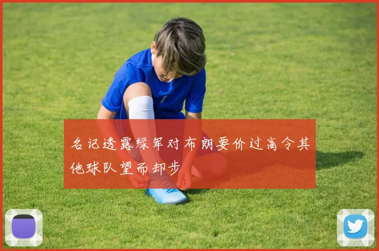 名记透露绿军对布朗要价过高令其他球队望而却步