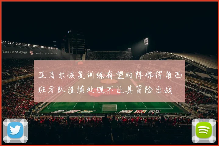 亚马尔恢复训练有望对阵佛得角西班牙队谨慎处理不让其冒险出战