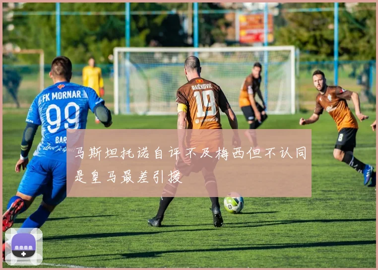 马斯坦托诺自评不及梅西但不认同是皇马最差引援