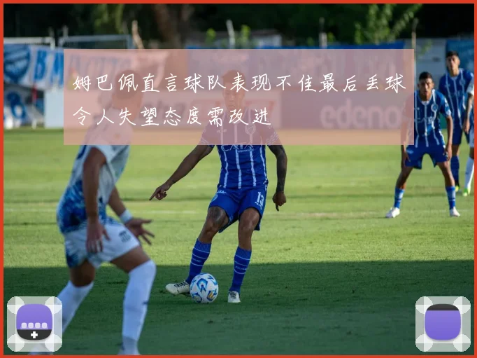 姆巴佩直言球队表现不佳最后丢球令人失望态度需改进