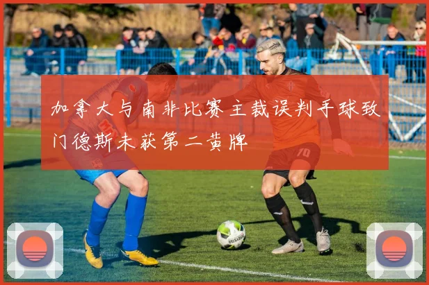 加拿大与南非比赛主裁误判手球致门德斯未获第二黄牌