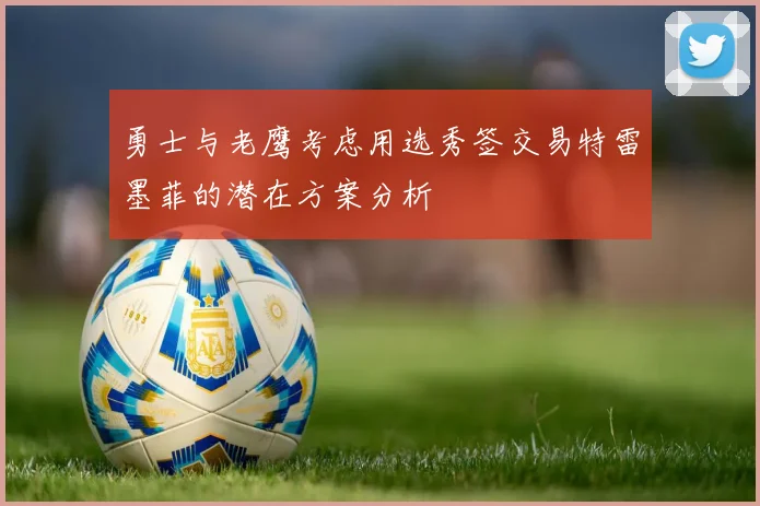 勇士与老鹰考虑用选秀签交易特雷墨菲的潜在方案分析