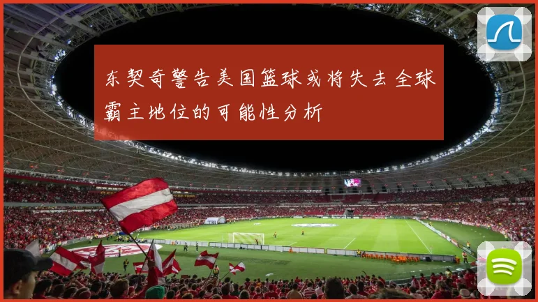 东契奇警告美国篮球或将失去全球霸主地位的可能性分析