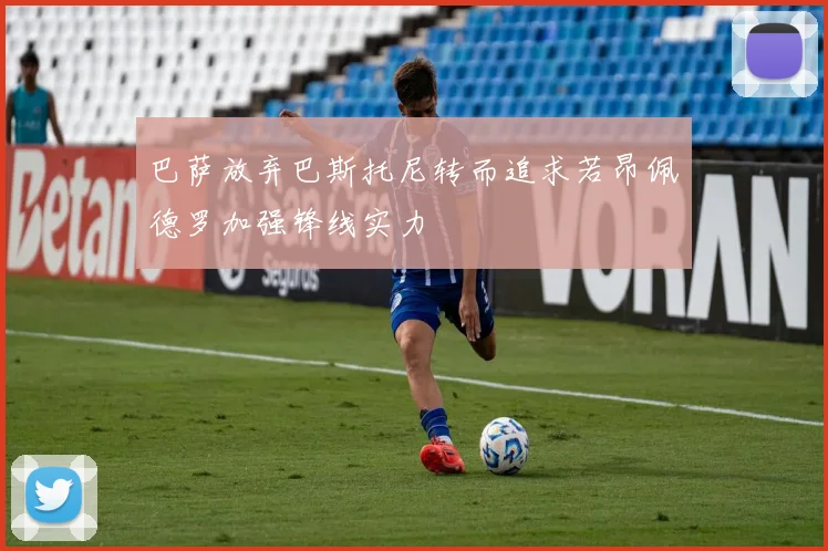 巴萨放弃巴斯托尼转而追求若昂佩德罗加强锋线实力