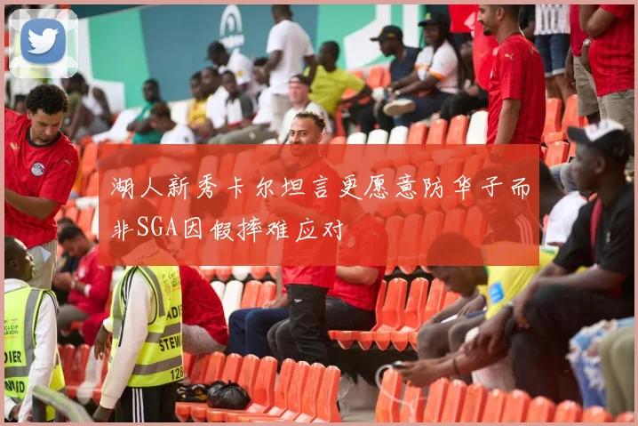 湖人新秀卡尔坦言更愿意防华子而非SGA因假摔难应对