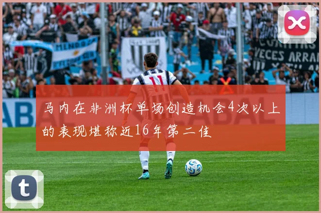 马内在非洲杯单场创造机会4次以上的表现堪称近16年第二佳