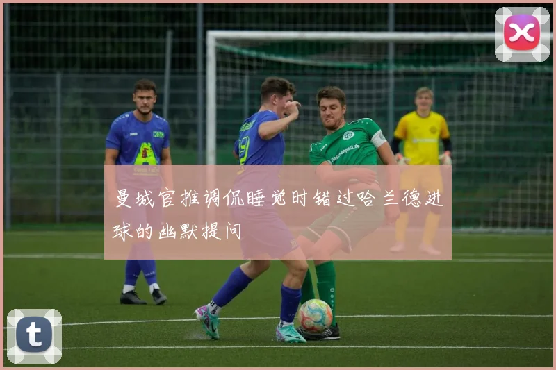 曼城官推调侃睡觉时错过哈兰德进球的幽默提问