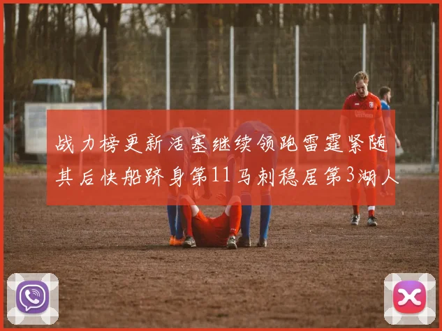 战力榜更新活塞继续领跑雷霆紧随其后快船跻身第11马刺稳居第3湖人排名第13