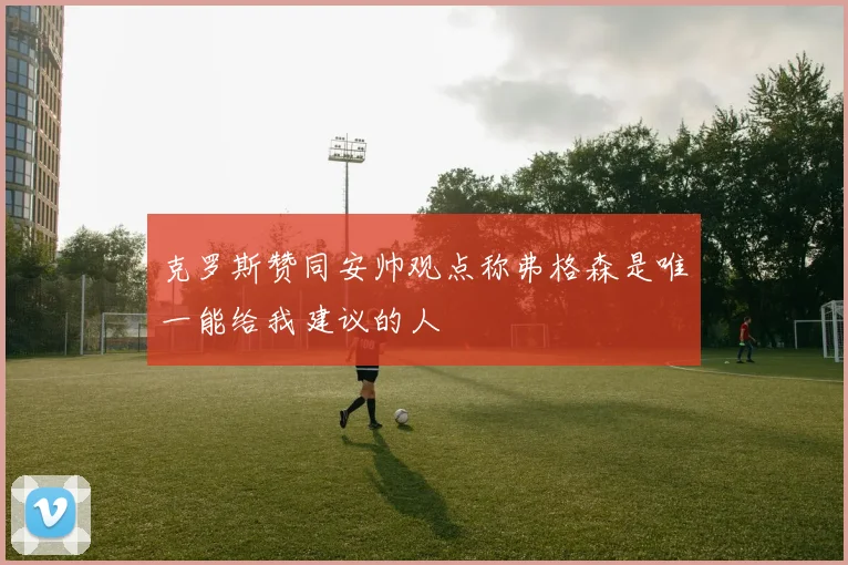 克罗斯赞同安帅观点称弗格森是唯一能给我建议的人