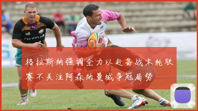 格拉斯纳强调全力以赴备战末轮联赛不关注阿森纳曼城争冠局势