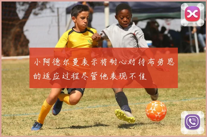 小阿德尔曼表示将耐心对待布劳恩的适应过程尽管他表现不佳