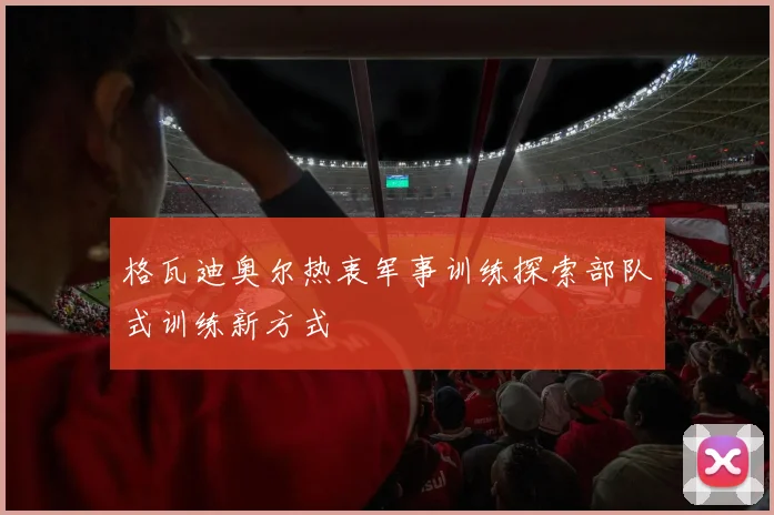 格瓦迪奥尔热衷军事训练探索部队式训练新方式