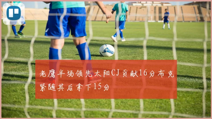 老鹰半场领先太阳CJ贡献16分布克紧随其后拿下15分