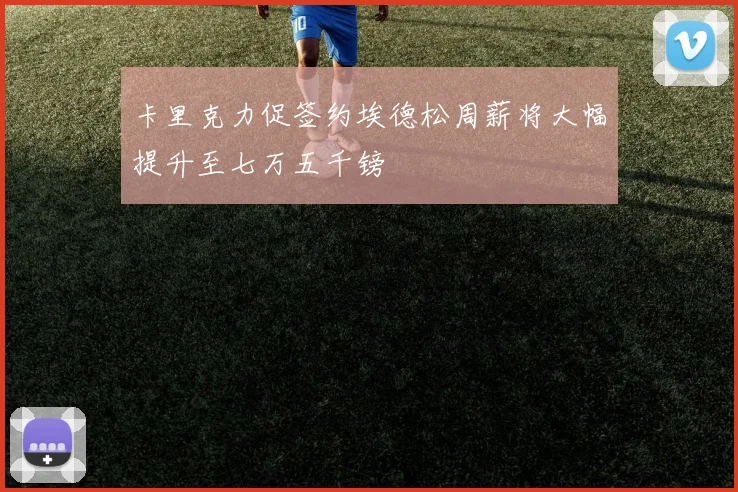卡里克力促签约埃德松周薪将大幅提升至七万五千镑