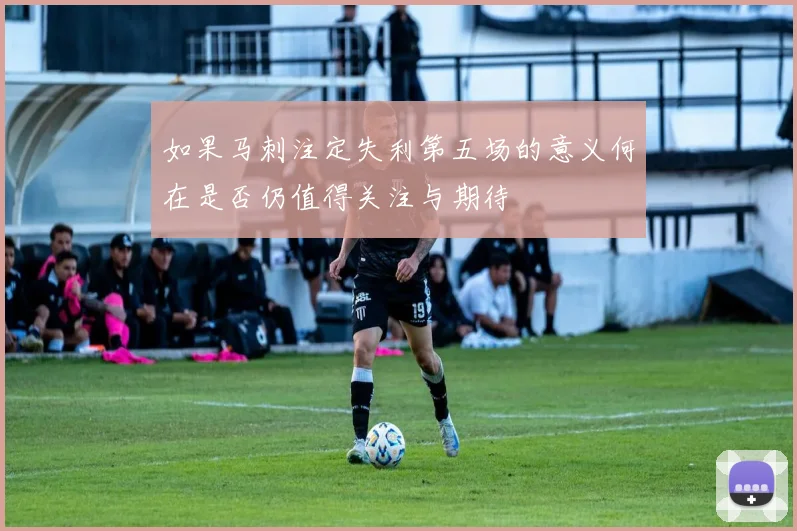 如果马刺注定失利第五场的意义何在是否仍值得关注与期待