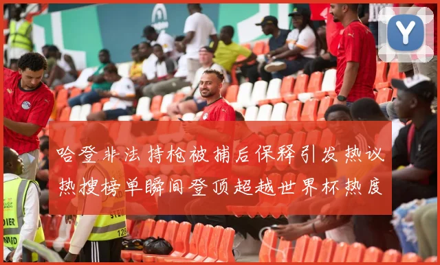 哈登非法持枪被捕后保释引发热议热搜榜单瞬间登顶超越世界杯热度