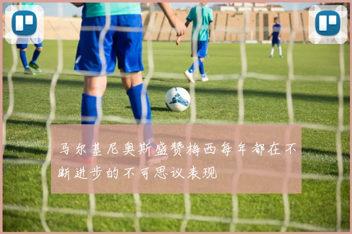 马尔基尼奥斯盛赞梅西每年都在不断进步的不可思议表现