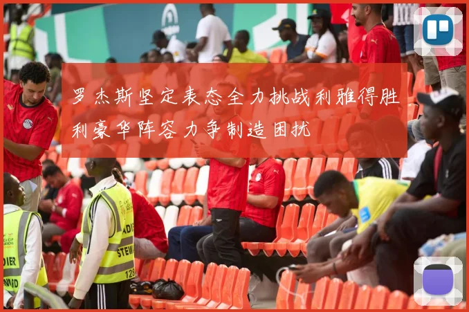 罗杰斯坚定表态全力挑战利雅得胜利豪华阵容力争制造困扰